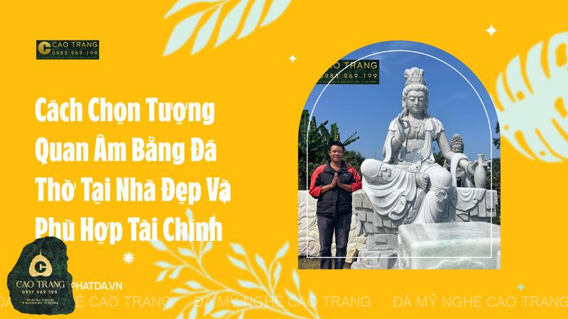 Cách Chọn Tượng Quan Âm Bằng Đá Thờ Tại Nhà Đẹp Và Phù Hợp Tài Chính